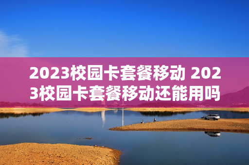 2023校园卡套餐移动 2023校园卡套餐移动还能用吗