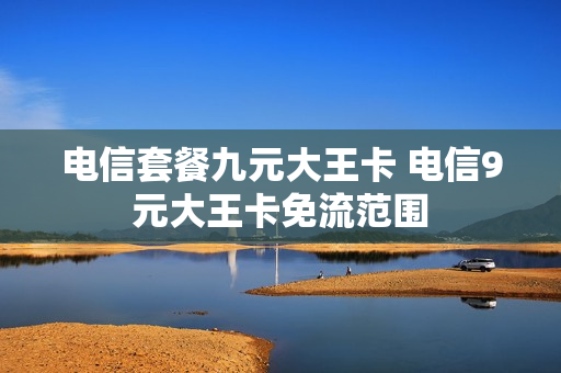 电信套餐九元大王卡 电信9元大王卡免流范围