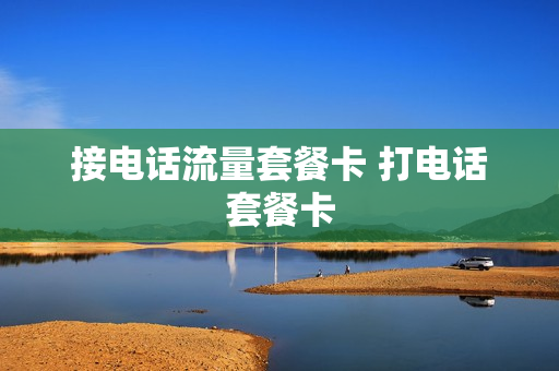 接电话流量套餐卡 打电话套餐卡
