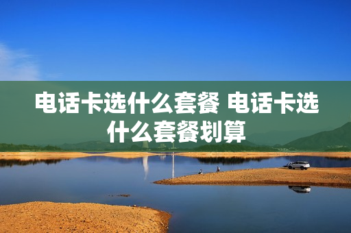 电话卡选什么套餐 电话卡选什么套餐划算