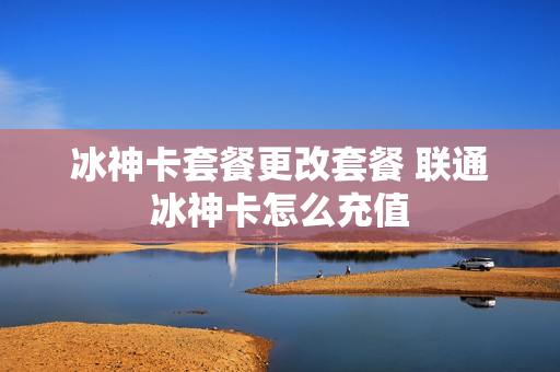 冰神卡套餐更改套餐 联通冰神卡怎么充值