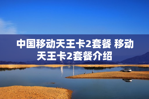 中国移动天王卡2套餐 移动天王卡2套餐介绍