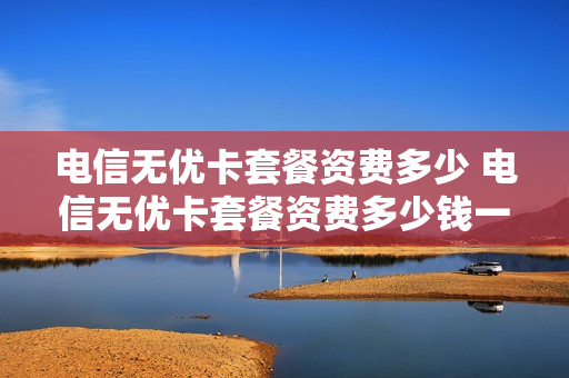 电信无优卡套餐资费多少 电信无优卡套餐资费多少钱一个月