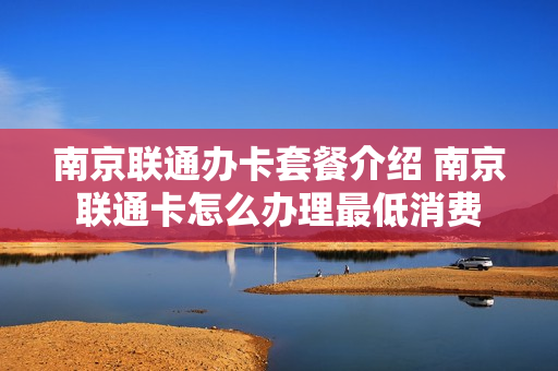南京联通办卡套餐介绍 南京联通卡怎么办理最低消费