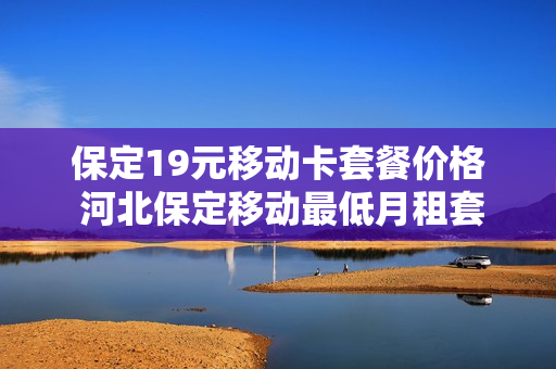 保定19元移动卡套餐价格 河北保定移动最低月租套餐
