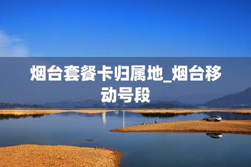 烟台套餐卡归属地_烟台移动号段