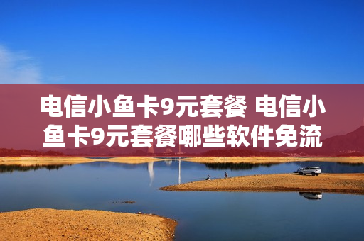 电信小鱼卡9元套餐 电信小鱼卡9元套餐哪些软件免流