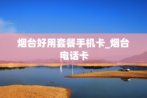 烟台好用套餐手机卡_烟台电话卡
