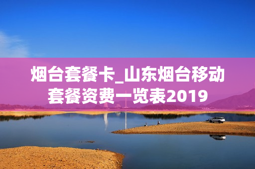 烟台套餐卡_山东烟台移动套餐资费一览表2019