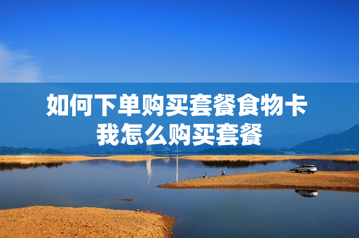 如何下单购买套餐食物卡 我怎么购买套餐