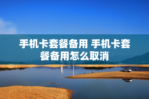手机卡套餐备用 手机卡套餐备用怎么取消
