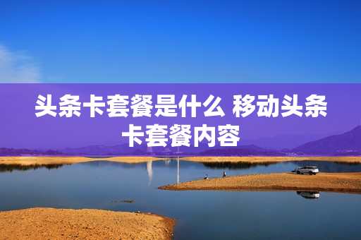 头条卡套餐是什么 移动头条卡套餐内容