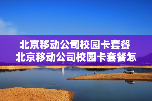 北京移动公司校园卡套餐 北京移动公司校园卡套餐怎么办理
