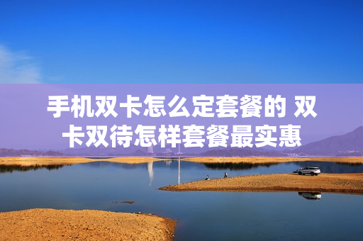 手机双卡怎么定套餐的 双卡双待怎样套餐最实惠