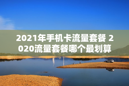 2021年手机卡流量套餐 2020流量套餐哪个最划算