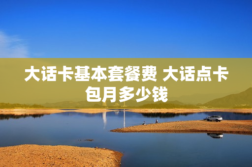 大话卡基本套餐费 大话点卡包月多少钱