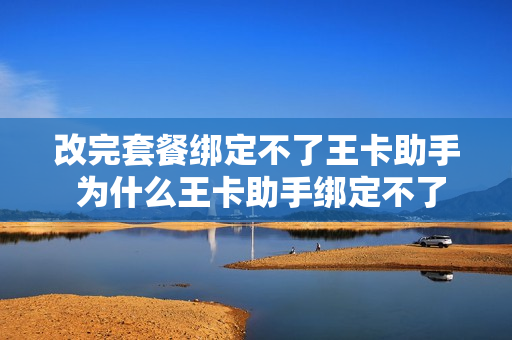 改完套餐绑定不了王卡助手 为什么王卡助手绑定不了