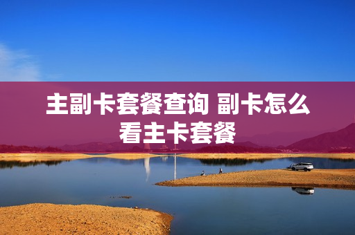 主副卡套餐查询 副卡怎么看主卡套餐