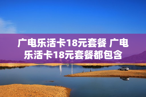 广电乐活卡18元套餐 广电乐活卡18元套餐都包含