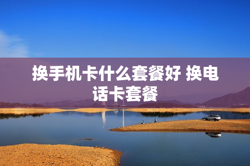 换手机卡什么套餐好 换电话卡套餐