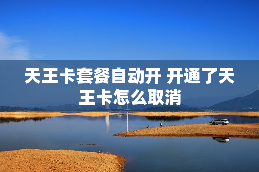 天王卡套餐自动开 开通了天王卡怎么取消