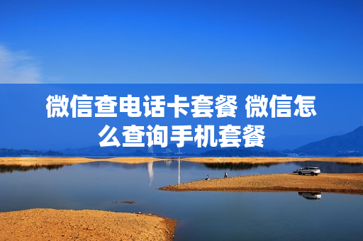 微信查电话卡套餐 微信怎么查询手机套餐