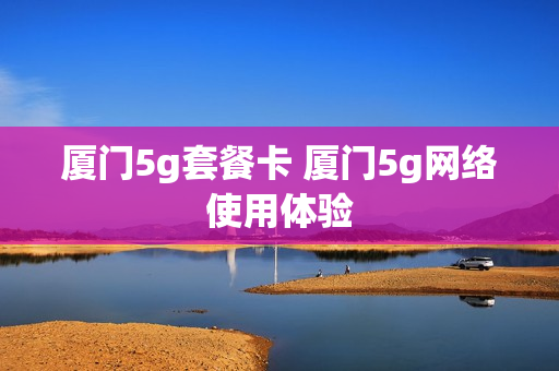 厦门5g套餐卡 厦门5g网络使用体验