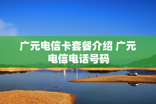 广元电信卡套餐介绍 广元电信电话号码