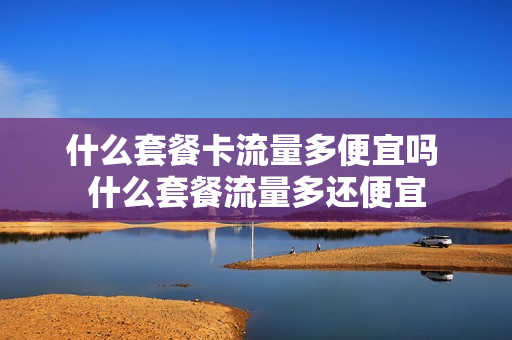 什么套餐卡流量多便宜吗 什么套餐流量多还便宜