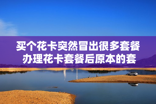 买个花卡突然冒出很多套餐 办理花卡套餐后原本的套餐怎么弄