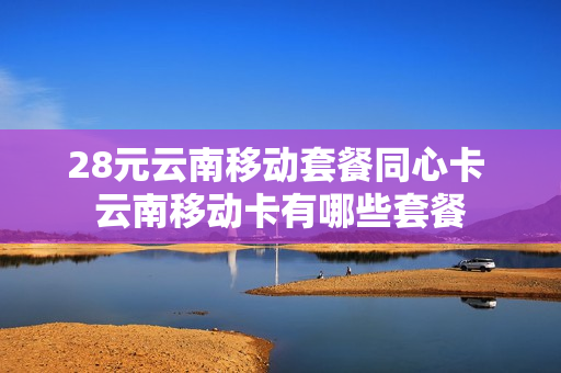 28元云南移动套餐同心卡 云南移动卡有哪些套餐