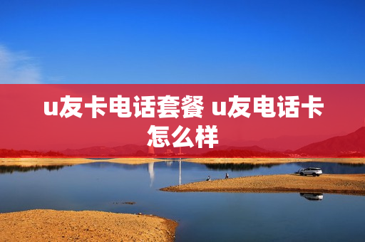 u友卡电话套餐 u友电话卡怎么样