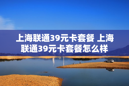 上海联通39元卡套餐 上海联通39元卡套餐怎么样