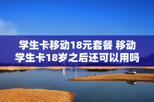 学生卡移动18元套餐 移动学生卡18岁之后还可以用吗