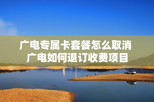 广电专属卡套餐怎么取消 广电如何退订收费项目