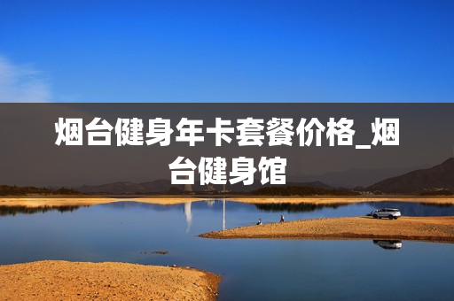 烟台健身年卡套餐价格_烟台健身馆
