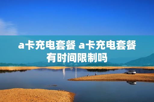 a卡充电套餐 a卡充电套餐有时间限制吗