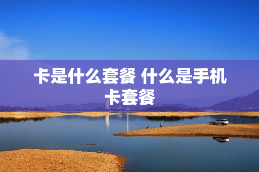 卡是什么套餐 什么是手机卡套餐