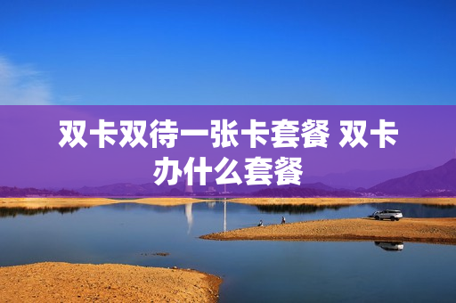 双卡双待一张卡套餐 双卡办什么套餐