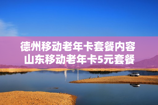 德州移动老年卡套餐内容 山东移动老年卡5元套餐