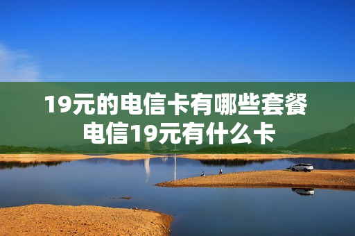 19元的电信卡有哪些套餐 电信19元有什么卡