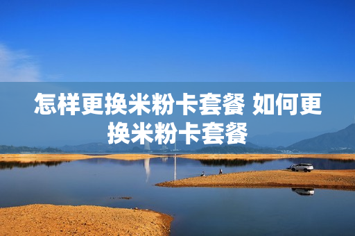 怎样更换米粉卡套餐 如何更换米粉卡套餐
