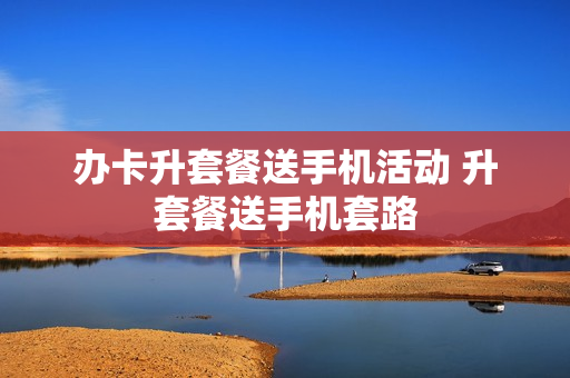 办卡升套餐送手机活动 升套餐送手机套路