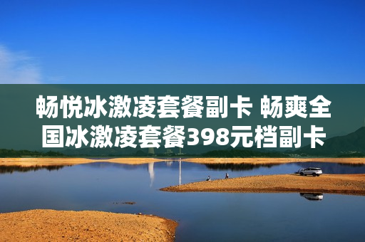 畅悦冰激凌套餐副卡 畅爽全国冰激凌套餐398元档副卡
