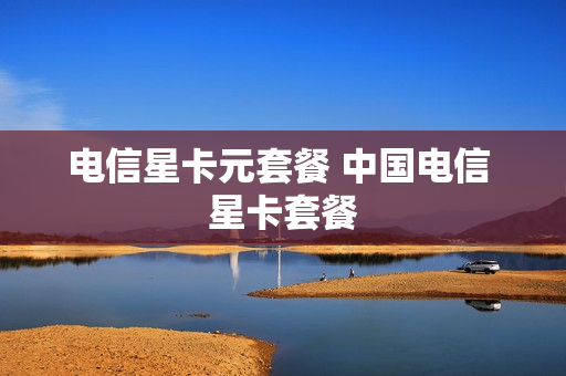 电信星卡元套餐 中国电信 星卡套餐