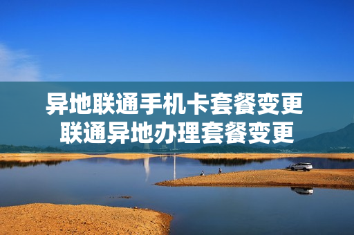 异地联通手机卡套餐变更 联通异地办理套餐变更