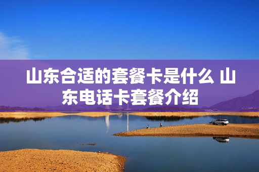 山东合适的套餐卡是什么 山东电话卡套餐介绍