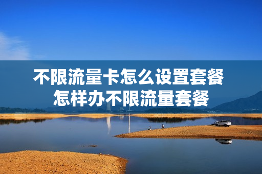 不限流量卡怎么设置套餐 怎样办不限流量套餐
