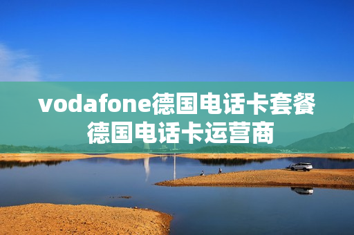 vodafone德国电话卡套餐 德国电话卡运营商