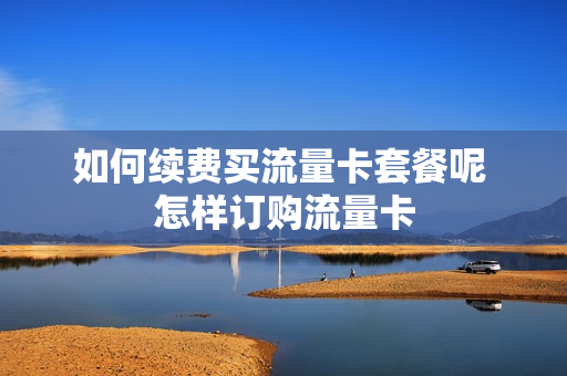 如何续费买流量卡套餐呢 怎样订购流量卡